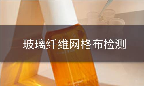 玻璃纤维网格布检测 玻璃纤维网格布检测
