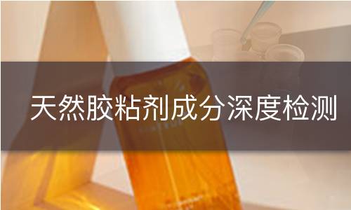 天然胶粘剂成分深度检测