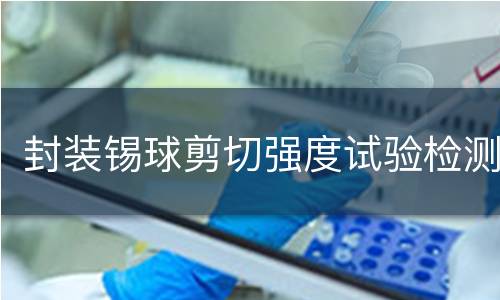 封装锡球剪切强度试验检测