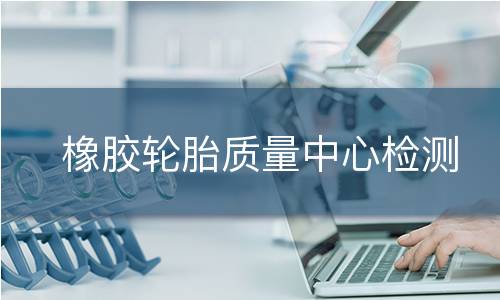 橡胶轮胎质量中心检测