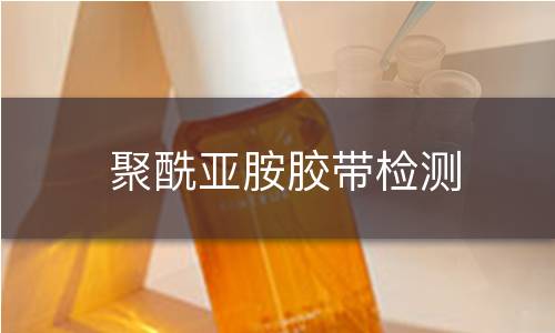 聚酰亚胺胶带检测 聚酰亚胺胶带检测
